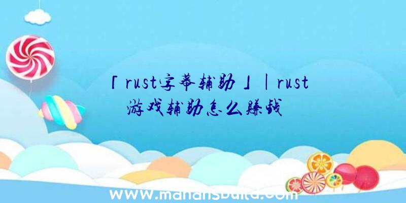 「rust字幕辅助」|rust游戏辅助怎么赚钱